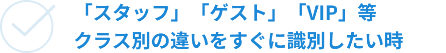 「スタッフ」「ゲスト」「VIP」等 クラス別の違いをすぐに識別したい時